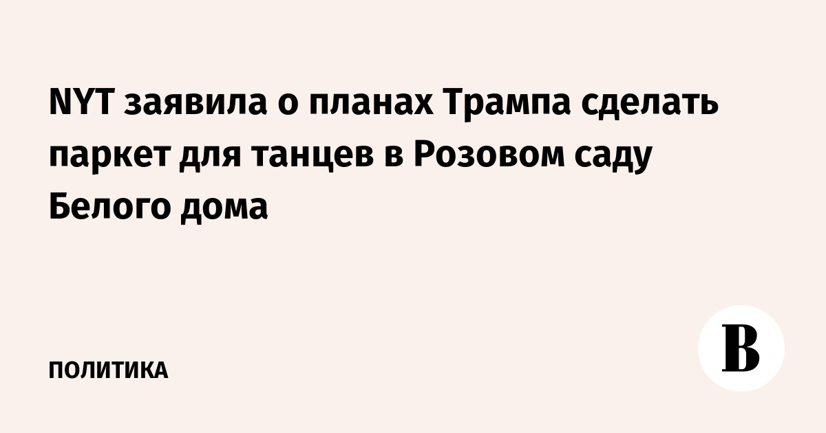 NYT заявила о планах Трампа сделать паркет для танцев в Розовом саду Белого дома