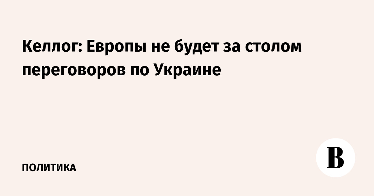 Келлог: Европы не будет за столом переговоров по Украине