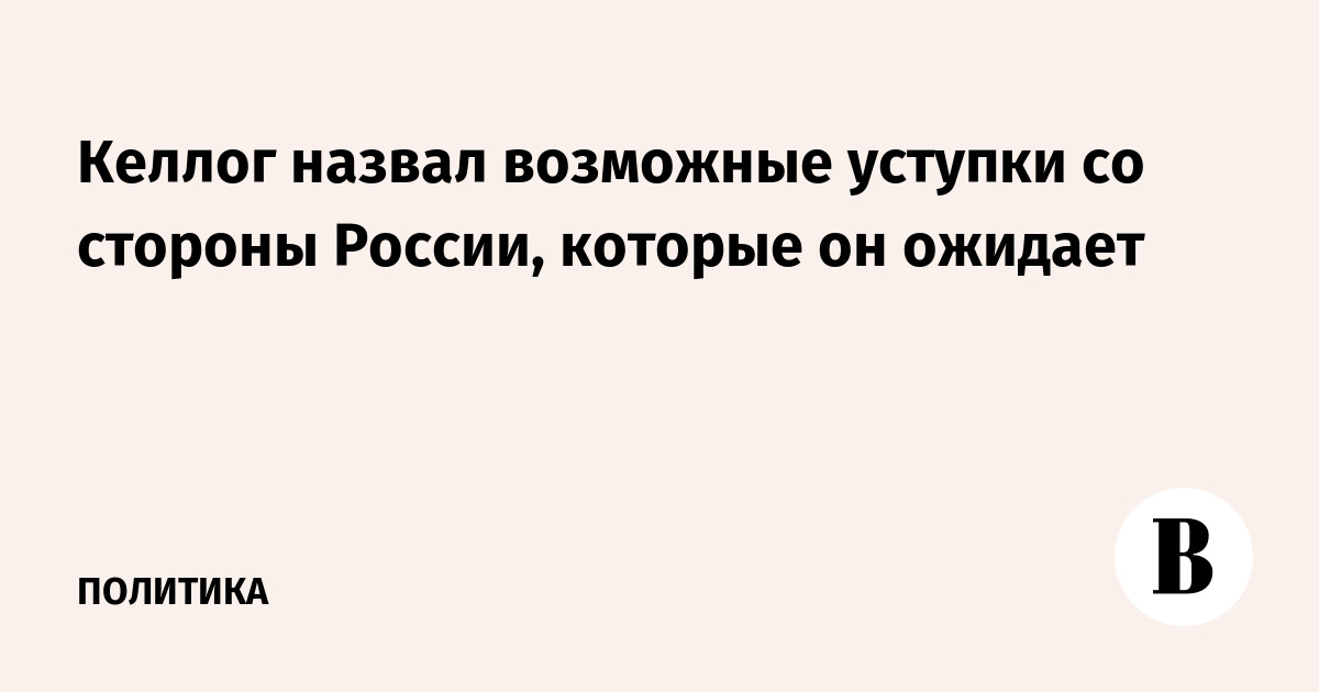 Келлог назвал возможные уступки со стороны России, которые он ожидает