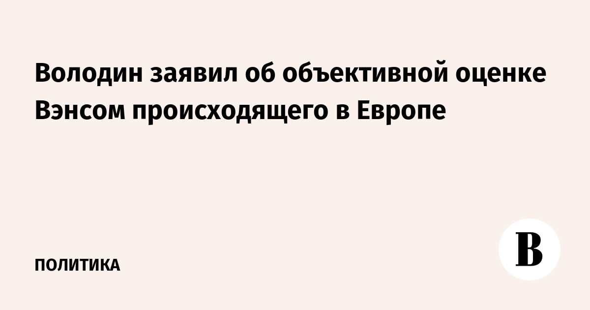 Володин заявил об объективной оценке Вэнсом происходящего в Европе