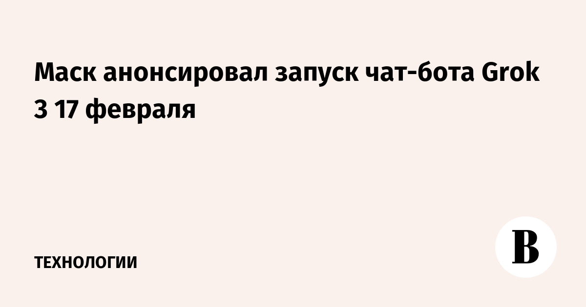 Маск анонсировал запуск чат-бота Grok 3 17 февраля