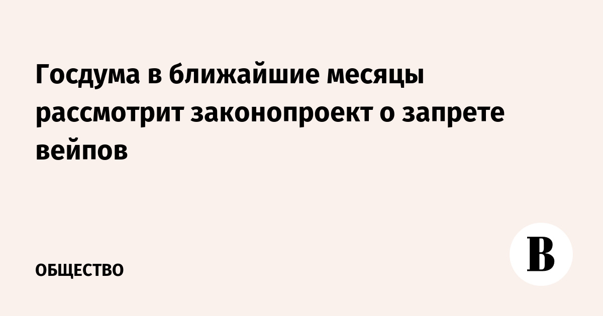 Госдума в ближайшие месяцы рассмотрит законопроект о запрете вейпов