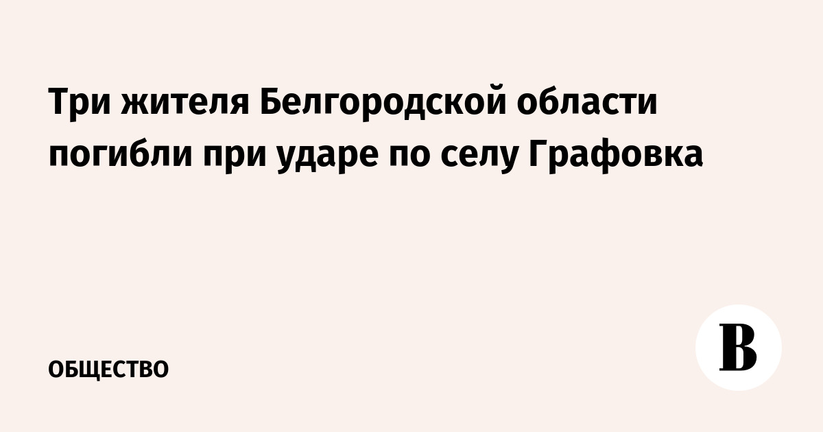 Три жителя Белгородской области погибли при ударе по селу Графовка