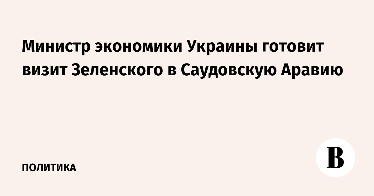 Министр экономики Украины готовит визит Зеленского в Саудовскую Аравию