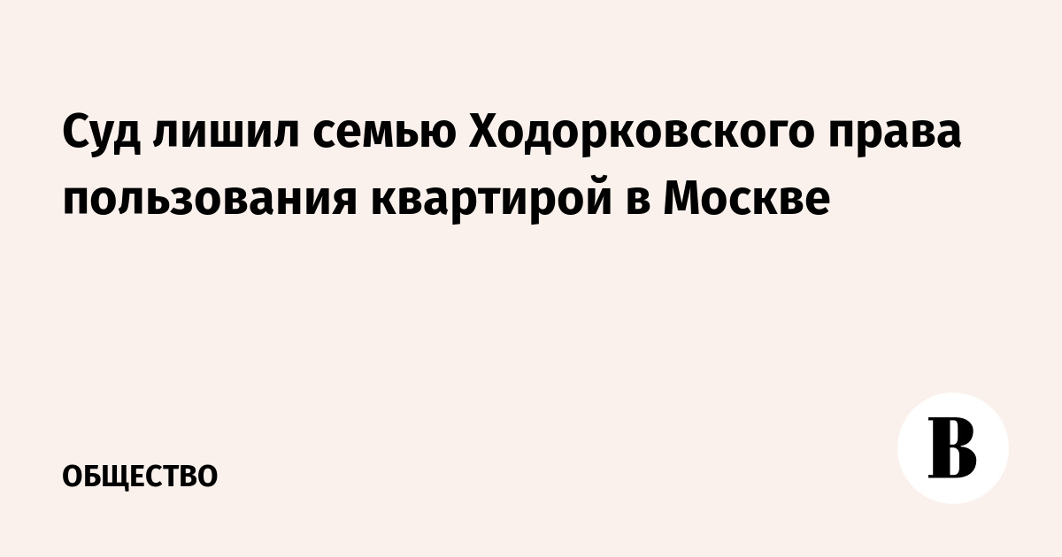 Суд лишил семью Ходорковского права пользования квартирой в Москве