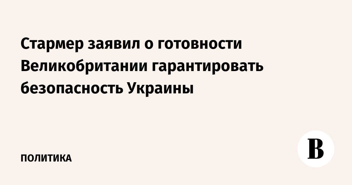 Стармер заявил о готовности Великобритании гарантировать безопасность Украины