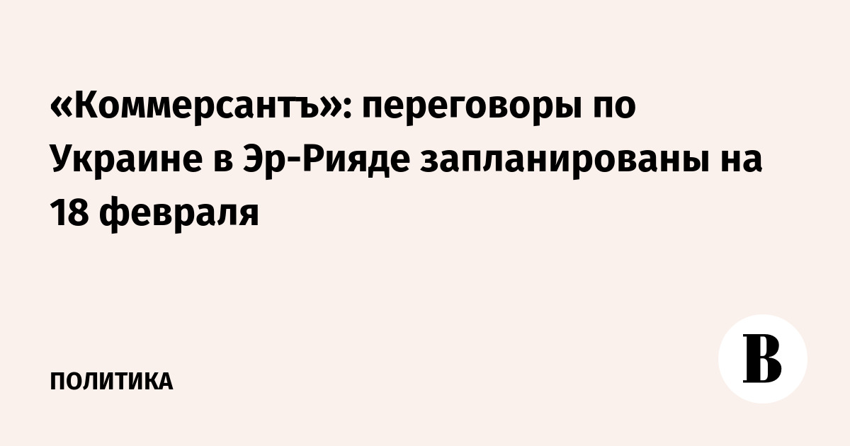 «Коммерсантъ»: переговоры по Украине в Эр-Рияде запланированы на 18 февраля