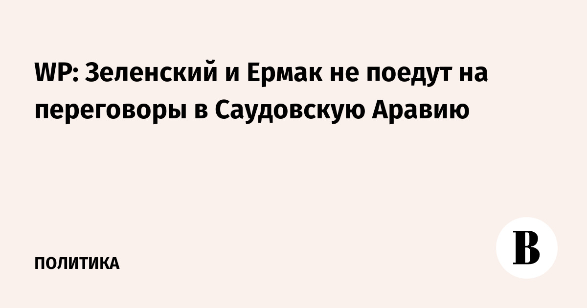 WP: Зеленский и Ермак не поедут на переговоры в Саудовскую Аравию