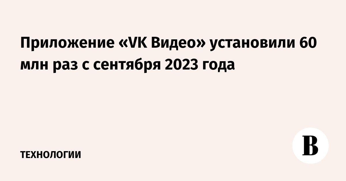 Приложение «VK Видео» установили 60 млн раз с сентября 2023 года