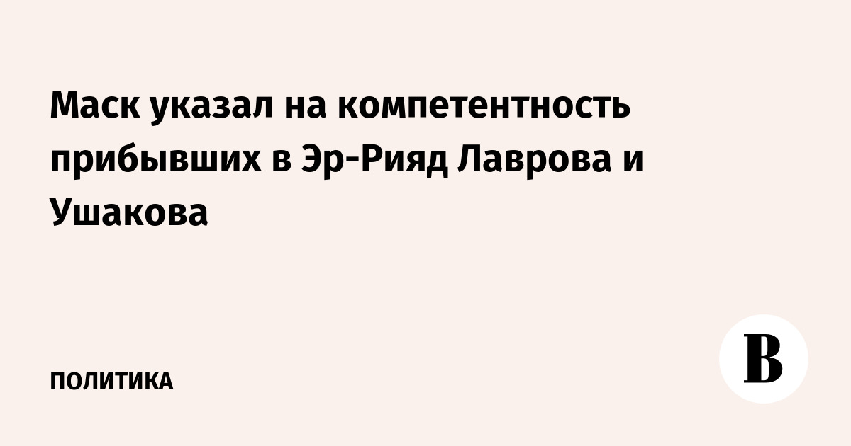 Маск указал на компетентность прибывших в Эр-Рияд Лаврова и Ушакова