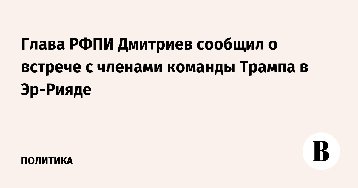 Глава РФПИ Дмитриев сообщил о встрече с членами команды Трампа в Эр-Рияде