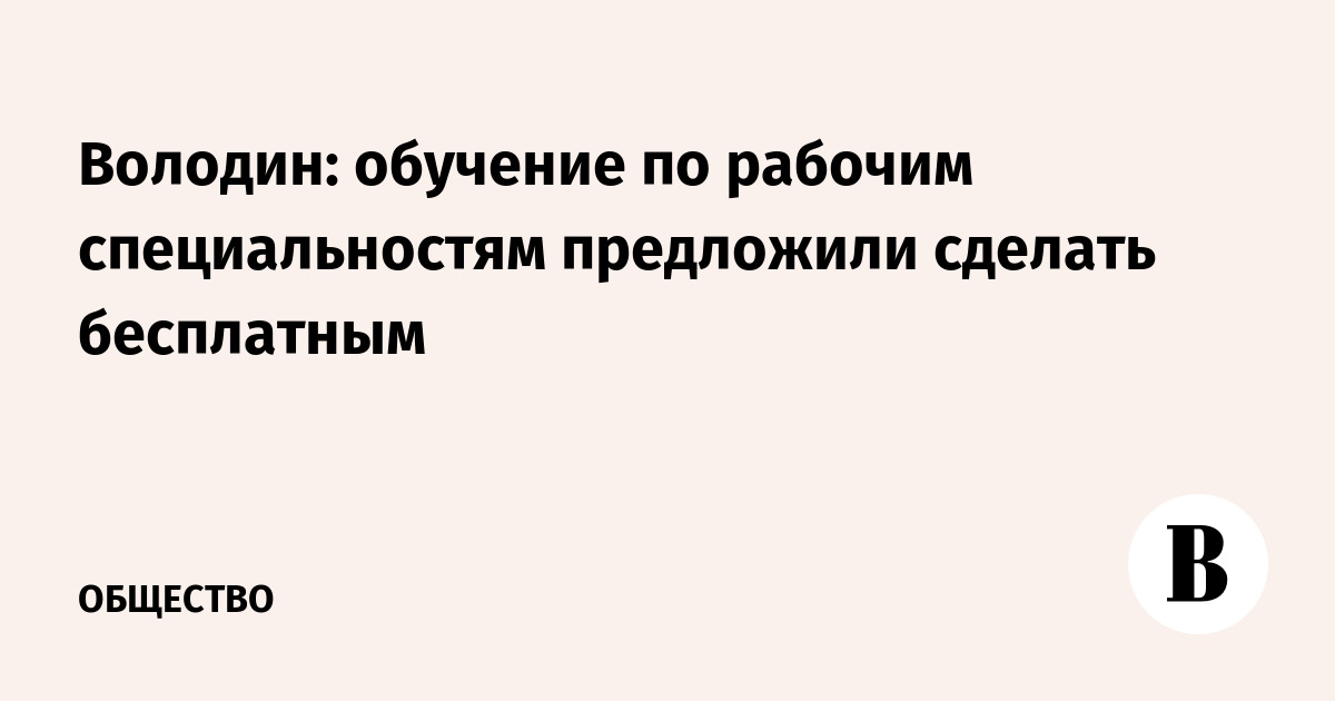 Володин: обучение по рабочим специальностям предложили сделать бесплатным