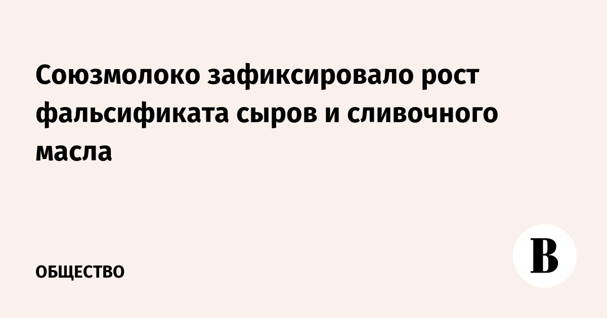 Союзмолоко зафиксировало рост фальсификата сыров и сливочного масла