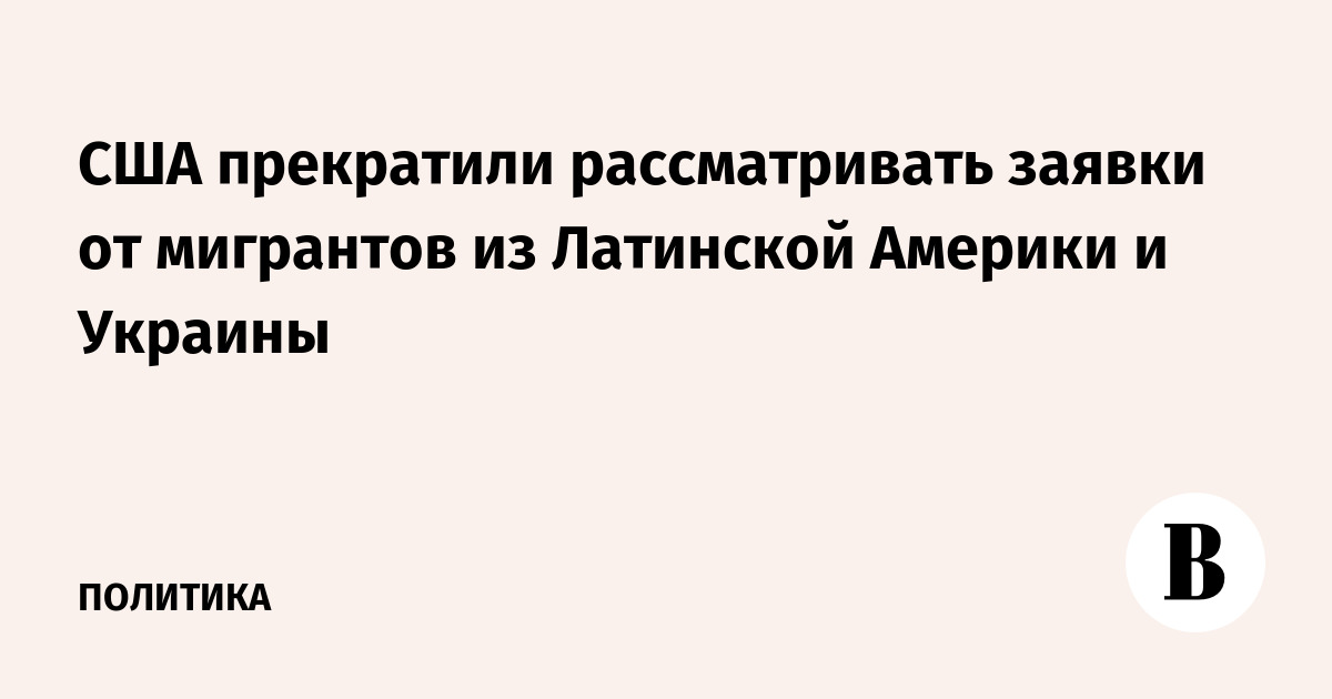 США прекратили рассматривать заявки от мигрантов из Латинской Америки и Украины