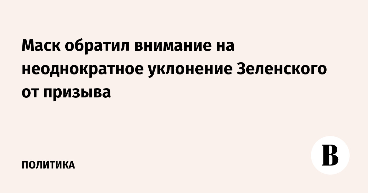 Маск обратил внимание на неоднократное уклонение Зеленского от призыва