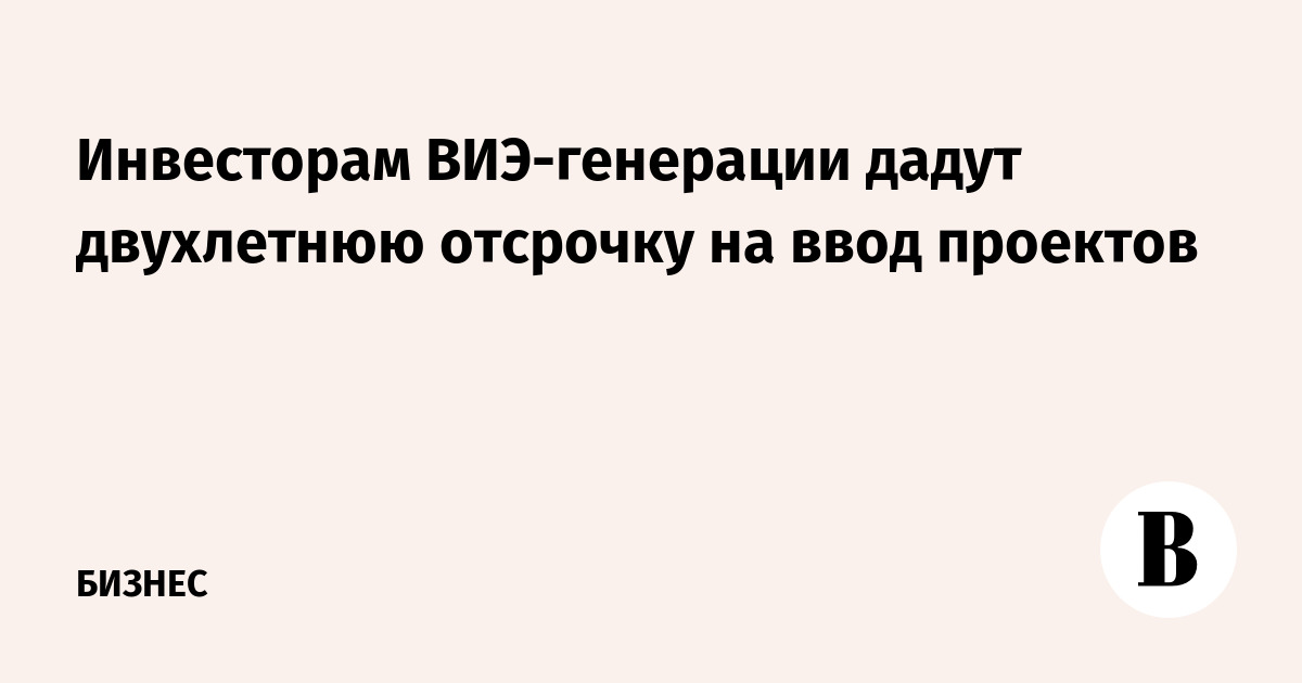 Инвесторам ВИЭ-генерации дадут двухлетнюю отсрочку на ввод проектов