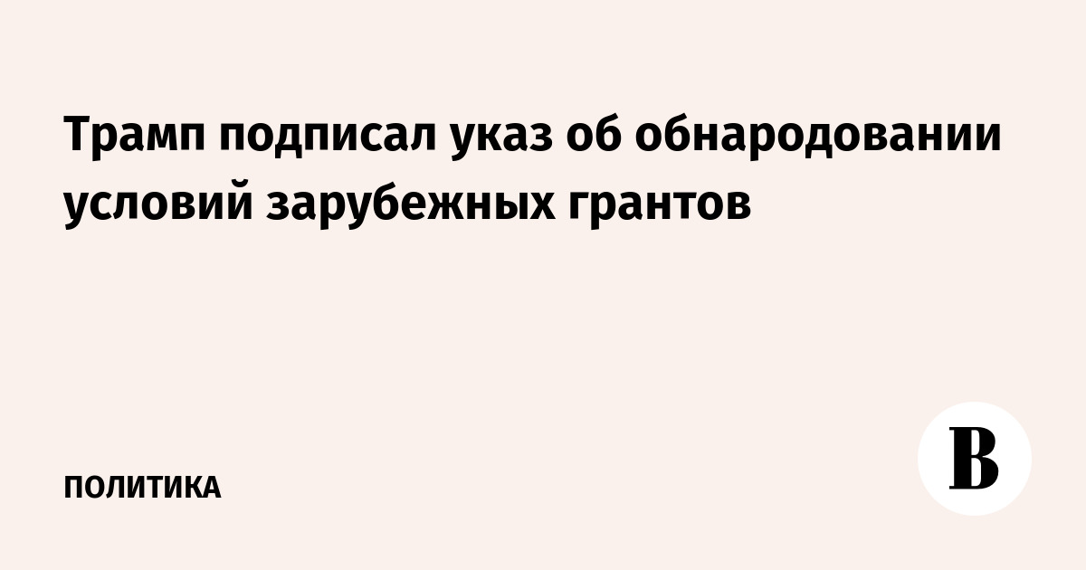 Трамп подписал указ об обнародовании условий зарубежных грантов