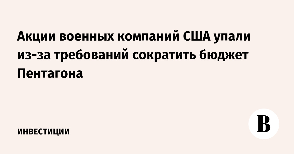 Акции военных компаний США упали из-за требований сократить бюджет Пентагона