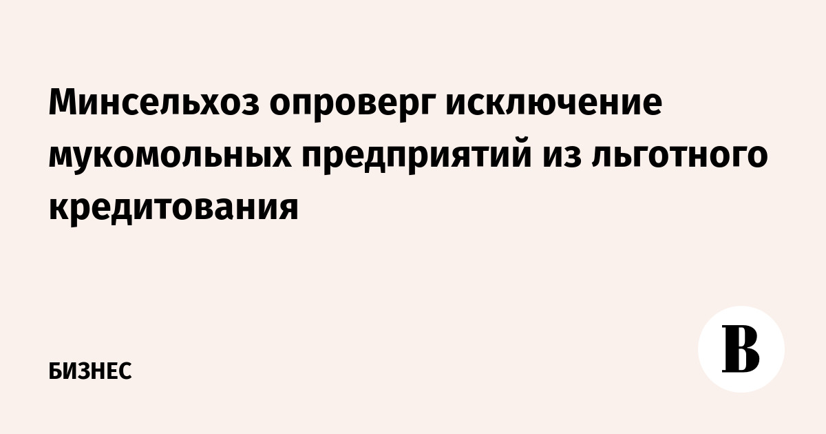 Минсельхоз опроверг исключение мукомольных предприятий из льготного кредитования