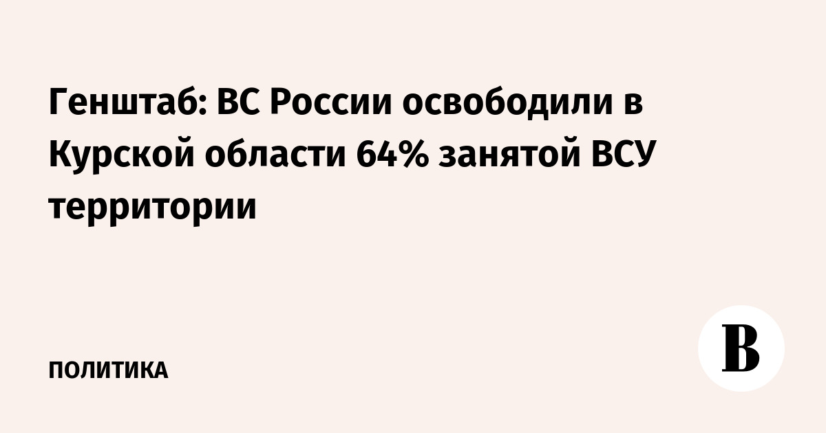 Генштаб: ВС России освободили в Курской области 64% занятой ВСУ территории