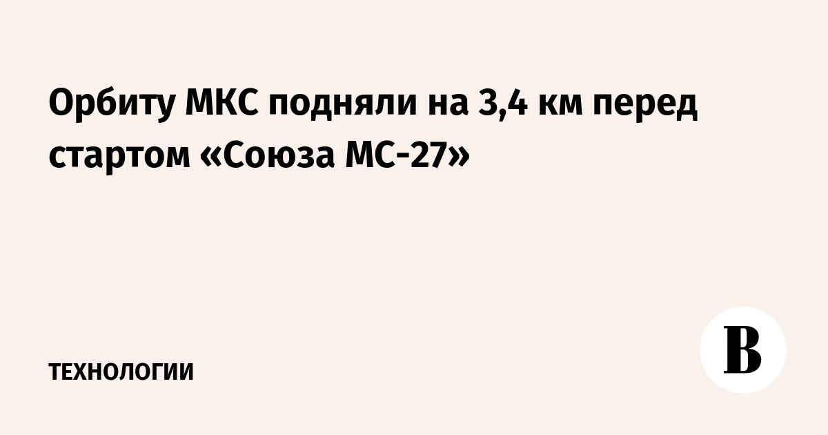 Орбиту МКС подняли на 3,4 км перед стартом «Союза МС-27»