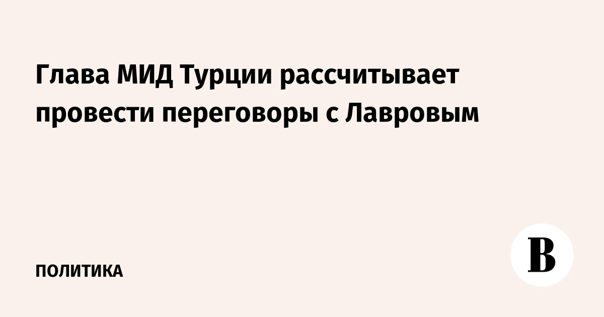 Глава МИД Турции рассчитывает провести переговоры с Лавровым