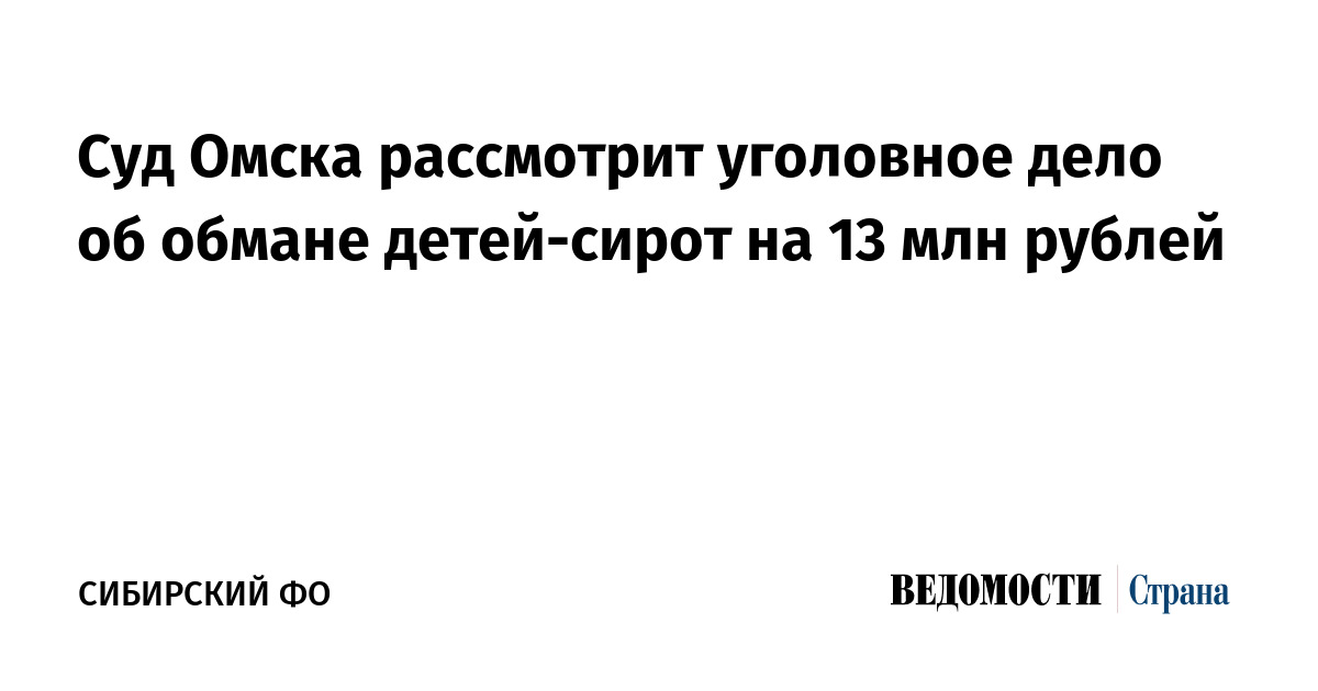 Суд Омска рассмотрит уголовное дело об обмане детей-сирот на 13 млн рублей