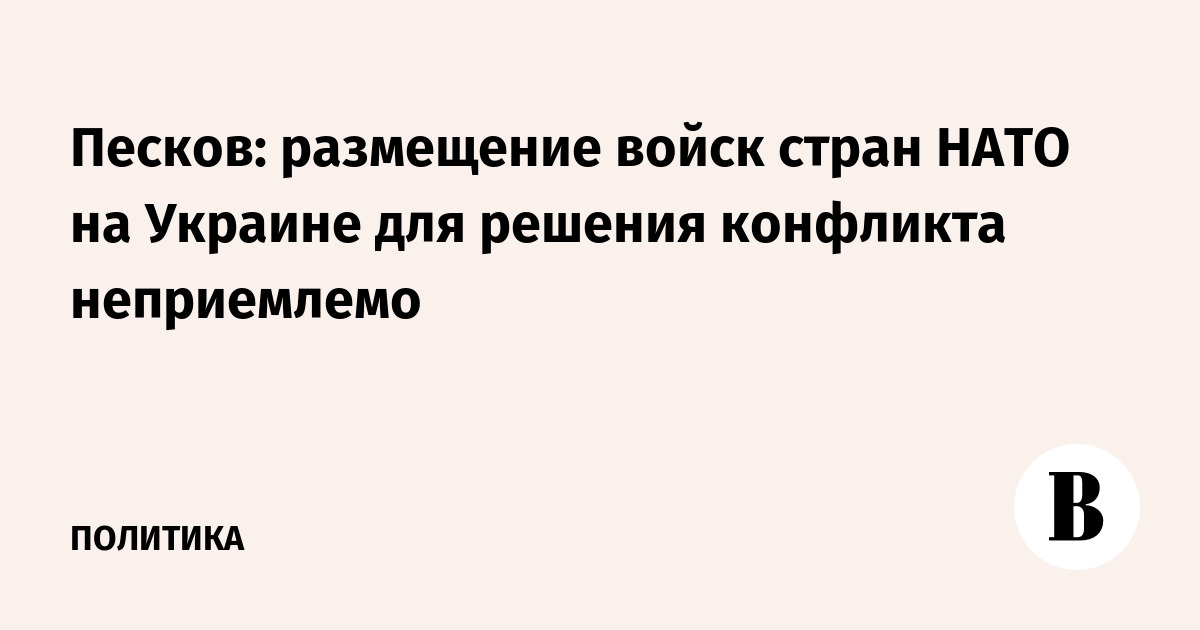 Песков: размещение войск стран НАТО на Украине для решения конфликта неприемлемо