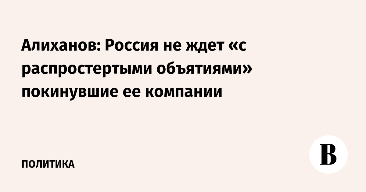 Алиханов: Россия не ждет «с распростертыми объятиями» покинувшие ее компании