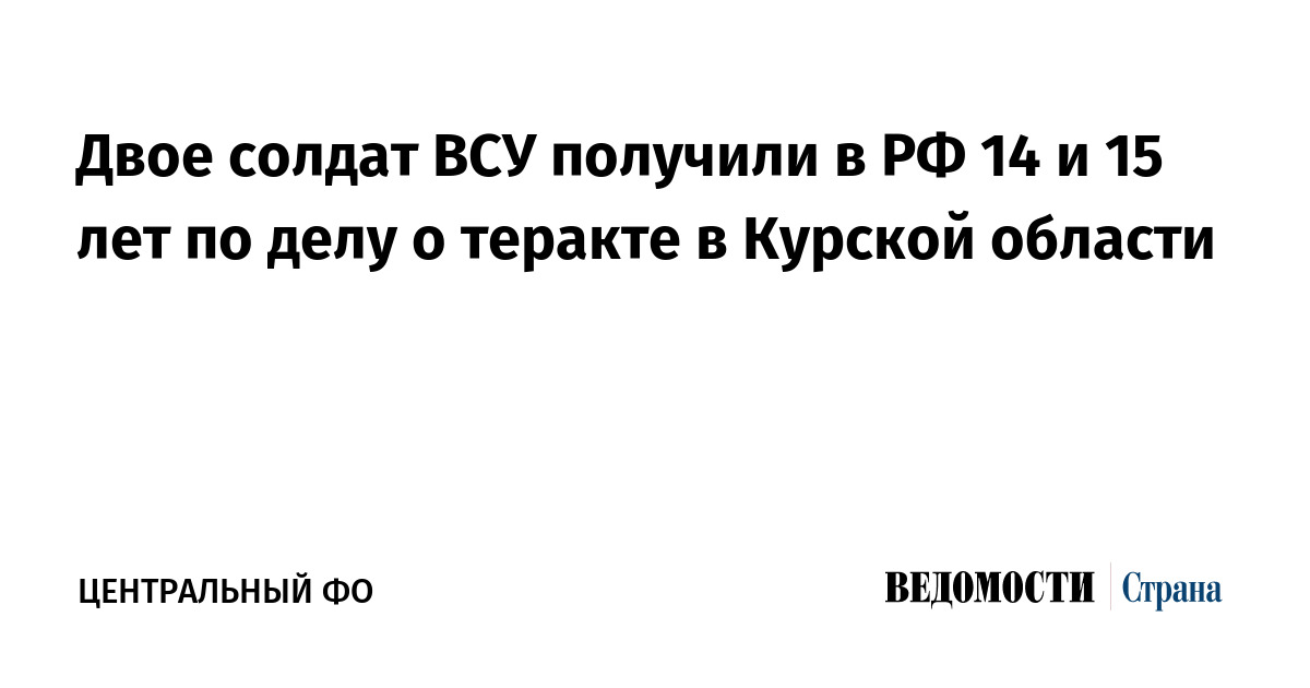 Двое солдат ВСУ получили в РФ 14 и 15 лет по делу о теракте в Курской области