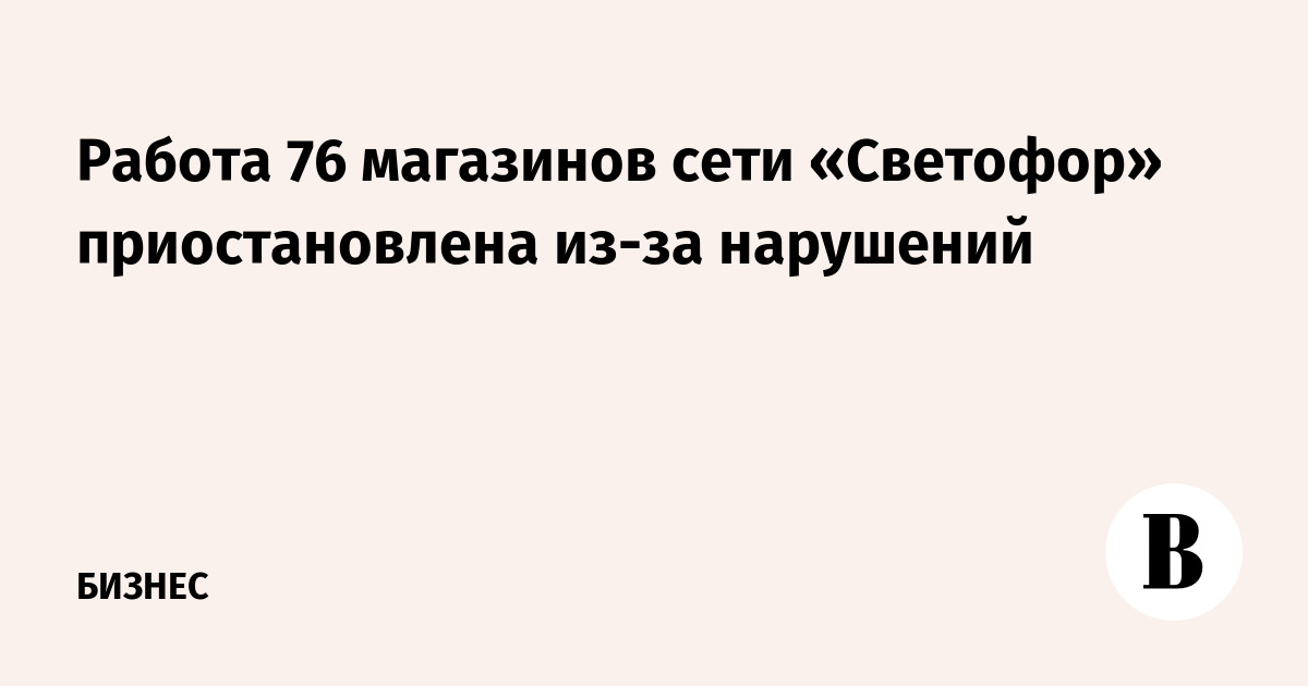 Работа 76 магазинов сети «Светофор» приостановлена из-за нарушений