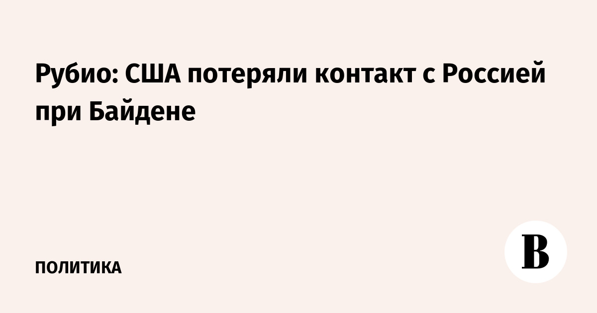 Рубио: США потеряли контакт с Россией при Байдене