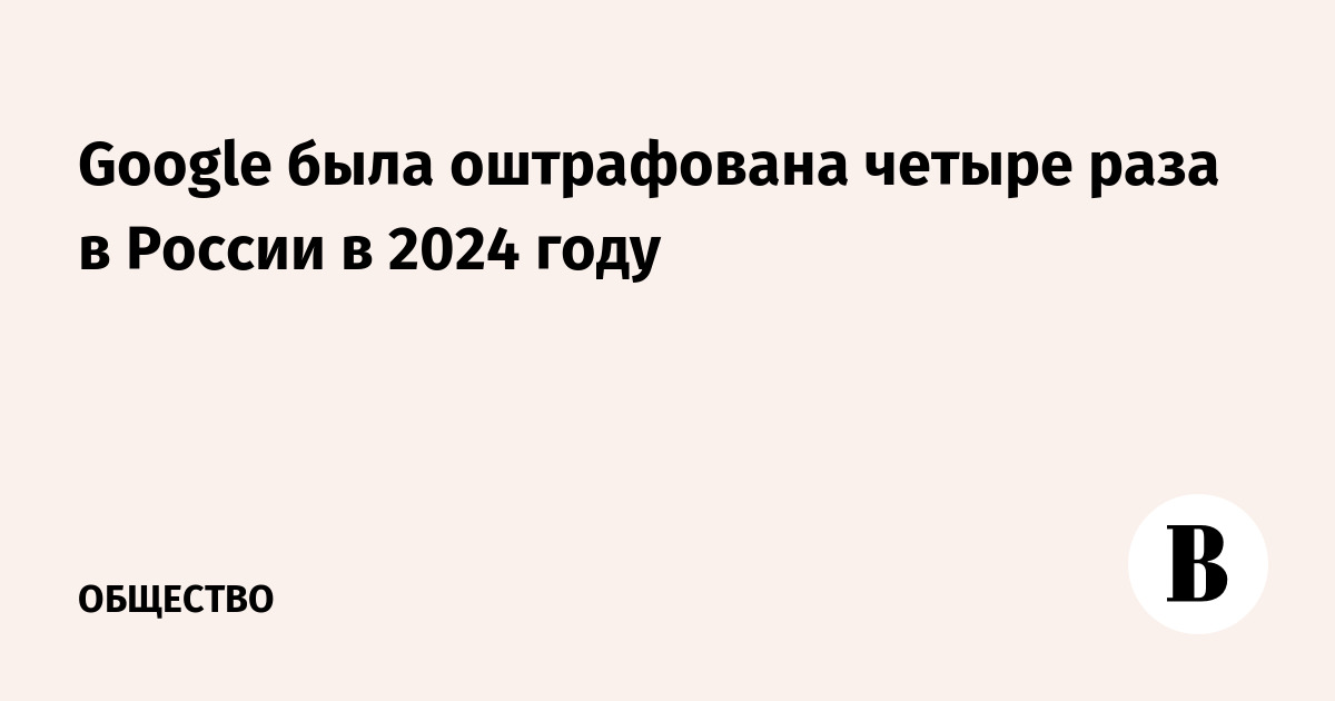 Google была оштрафована четыре раза в России в 2024 году