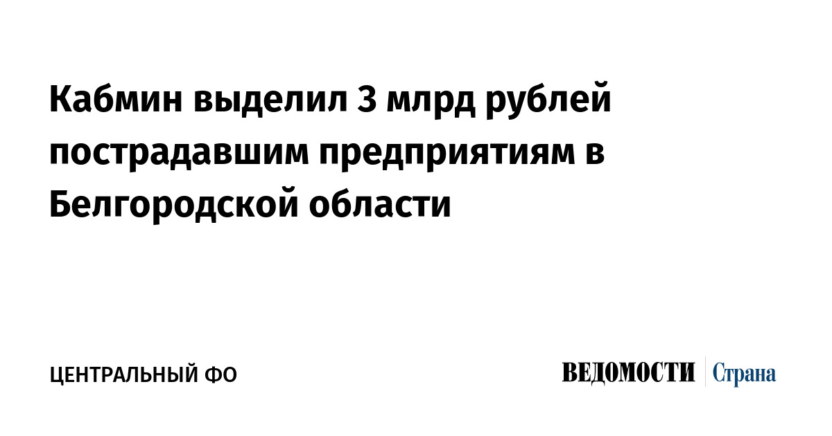 Кабмин выделил 3 млрд рублей пострадавшим предприятиям в Белгородской области