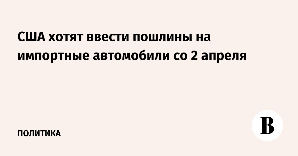 США хотят ввести пошлины на импортные автомобили со 2 апреля