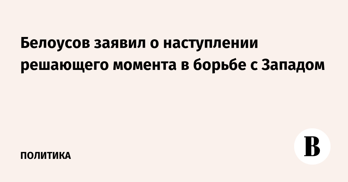 Белоусов заявил о наступлении решающего момента в борьбе с Западом