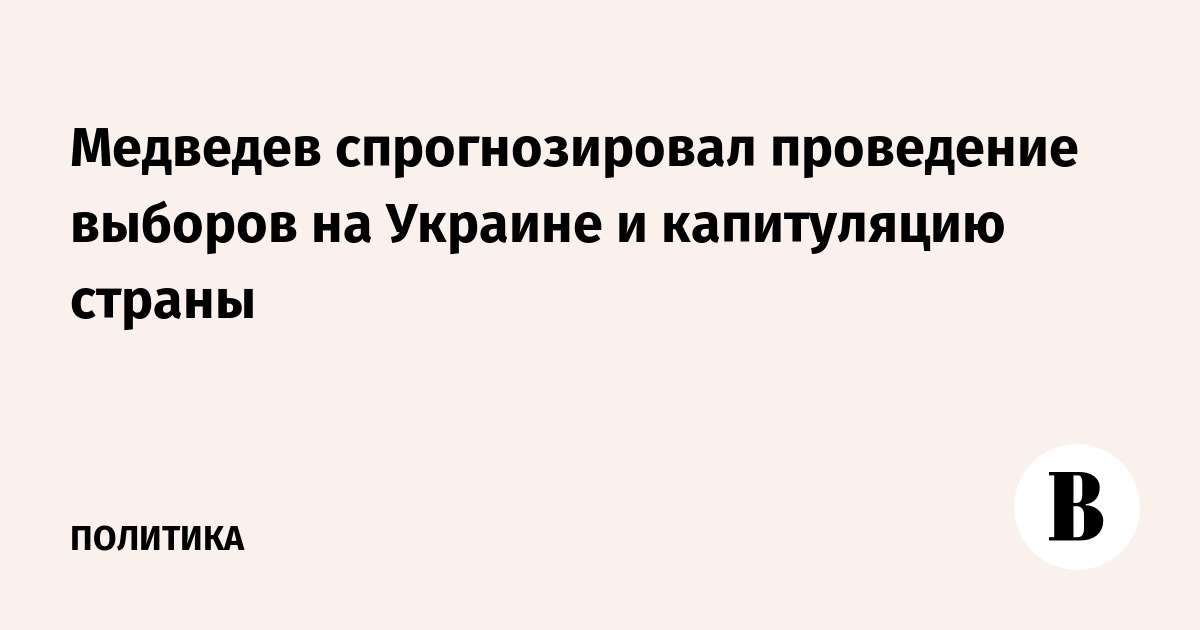 Медведев спрогнозировал проведение выборов на Украине и капитуляцию страны