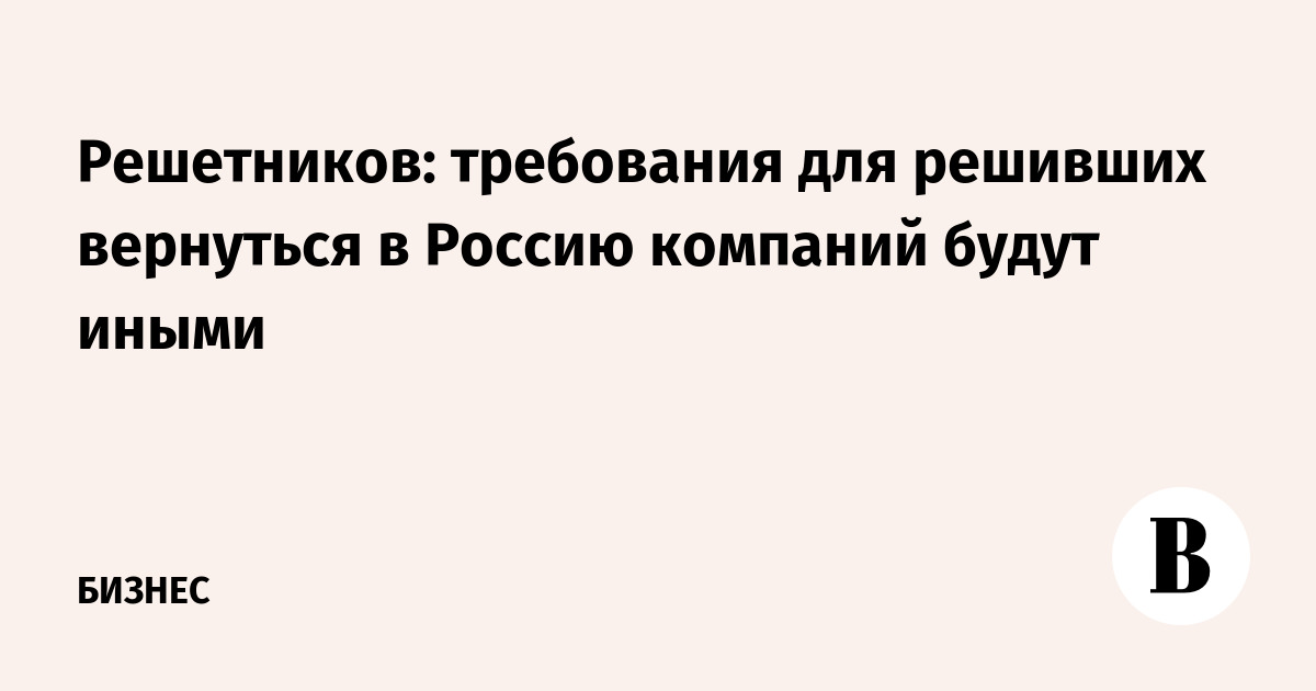 Решетников: требования для решивших вернуться в Россию компаний будут иными