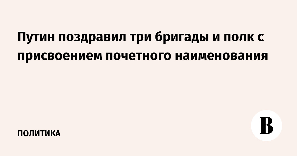 Путин поздравил три бригады и полк с присвоением почетного наименования