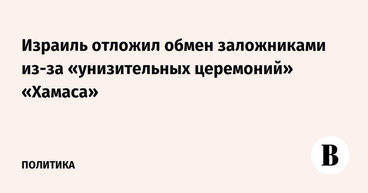 Израиль отложил обмен заложниками из-за «унизительных церемоний» «Хамаса»