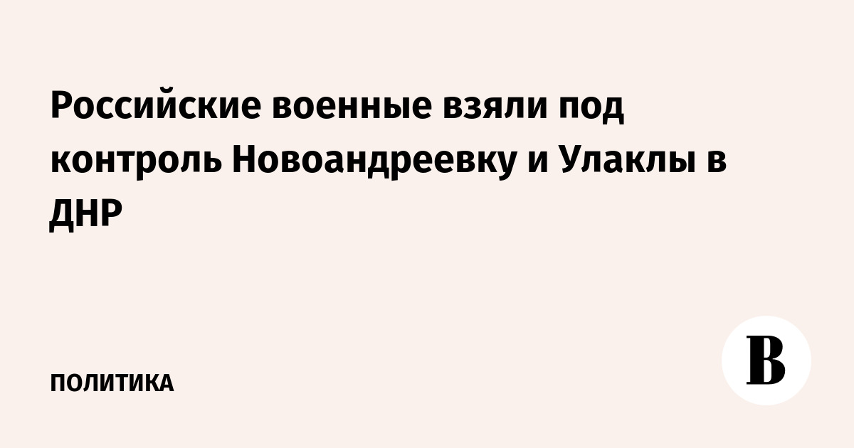 Российские военные взяли под контроль Новоандреевку и Улаклы в ДНР