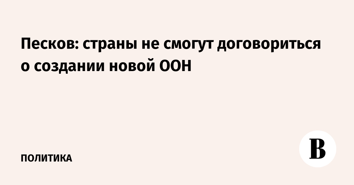 Песков: страны не смогут договориться о создании новой ООН