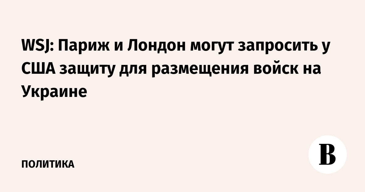 WSJ: Париж и Лондон могут запросить у США защиту для размещения войск на Украине