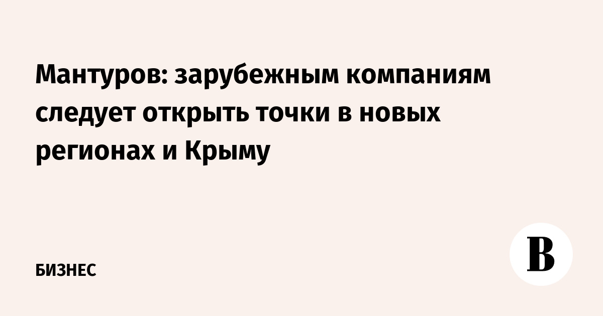 Мантуров: зарубежным компаниям следует открыть точки в новых регионах и Крыму