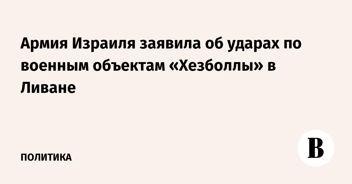 Армия Израиля заявила об ударах по военным объектам «Хезболлы» в Ливане