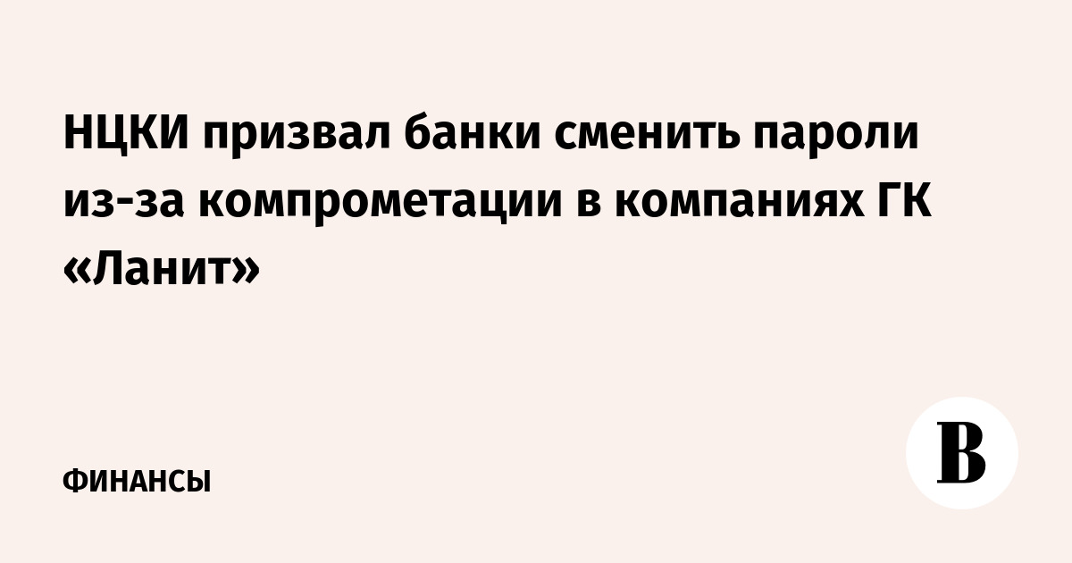 НЦКИ призвал банки сменить пароли из-за компрометации в компаниях ГК «Ланит»