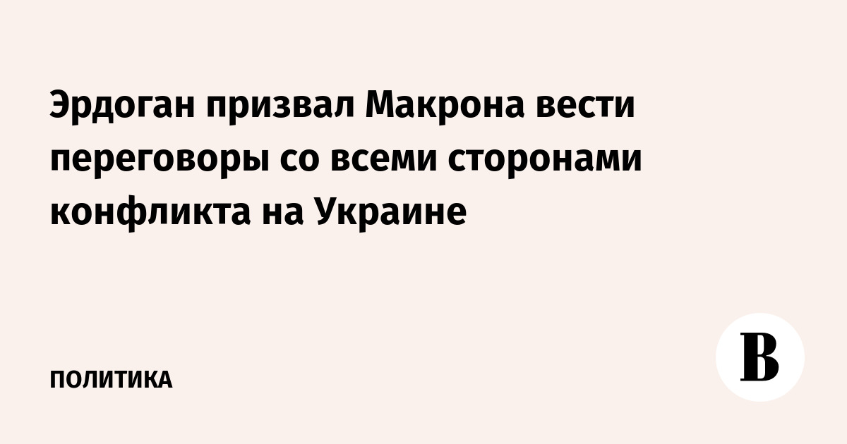 Эрдоган призвал Макрона вести переговоры со всеми сторонами конфликта на Украине