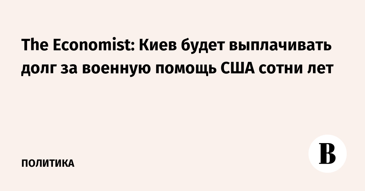 The Economist: Киев будет выплачивать долг за военную помощь США сотни лет