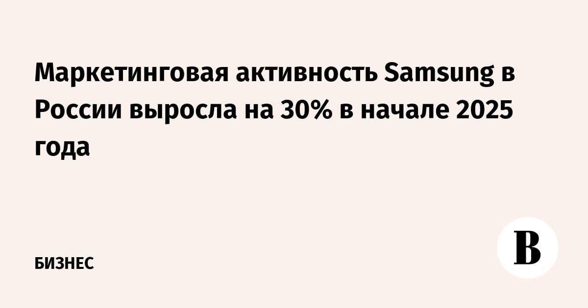 Маркетинговая активность Samsung в России выросла на 30% в начале 2025 года