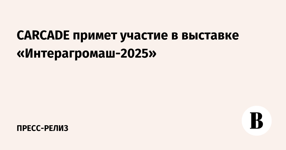CARCADE примет участие в выставке «Интерагромаш-2025» - Ведомости